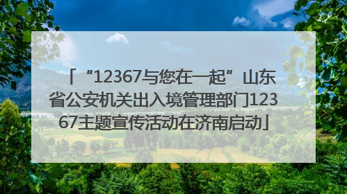 “12367与您在一起”山东省公安机关出入境管理部门12367主题宣传活动在济南启动