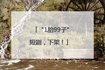 “1胎99子”短剧，下架！