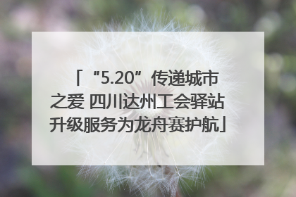 “5.20”传递城市之爱 四川达州工会驿站升级服务为龙舟赛护航