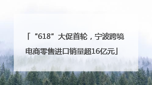 “618”大促首轮，宁波跨境电商零售进口销量超16亿元