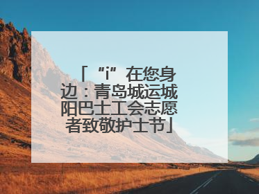 “i”在您身边：青岛城运城阳巴士工会志愿者致敬护士节