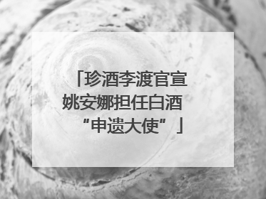珍酒李渡官宣姚安娜担任白酒“申遗大使”