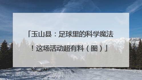 玉山县：足球里的科学魔法！这场活动超有料（图）