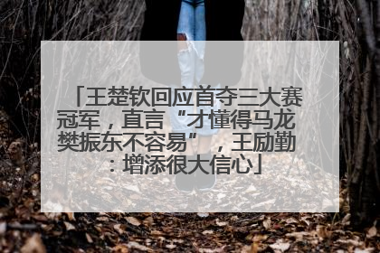 王楚钦回应首夺三大赛冠军，直言“才懂得马龙樊振东不容易”，王励勤：增添很大信心