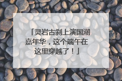 灵岩古刹上演国潮嘉年华，这个端午在这里穿越了！