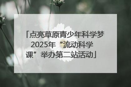 点亮草原青少年科学梦 2025年“流动科学课”举办第二站活动