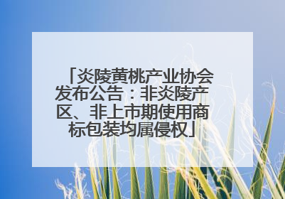 炎陵黄桃产业协会发布公告：非炎陵产区、非上市期使用商标包装均属侵权