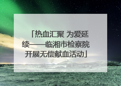 热血汇聚 为爱延续——临湘市检察院开展无偿献血活动