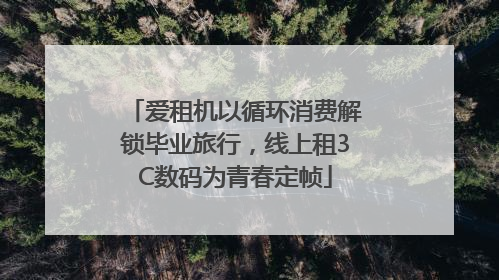 爱租机以循环消费解锁毕业旅行，线上租3C数码为青春定帧