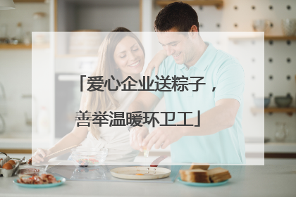 爱心企业送粽子，善举温暖环卫工