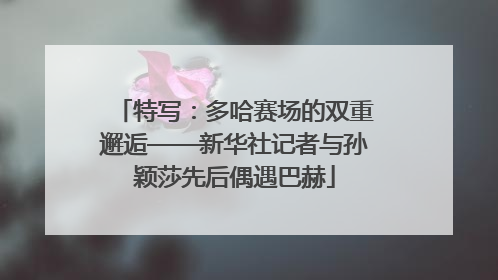 特写：多哈赛场的双重邂逅——新华社记者与孙颖莎先后偶遇巴赫