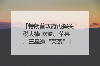 特朗普政府再挥关税大棒 欧盟、苹果、三星遭“突袭”