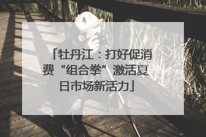 牡丹江：打好促消费“组合拳”激活夏日市场新活力