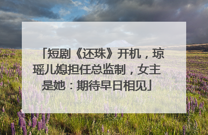 短剧《还珠》开机，琼瑶儿媳担任总监制，女主是她：期待早日相见