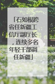 石如根跨省任新疆工信厅副厅长，连续多名年轻干部调任新疆