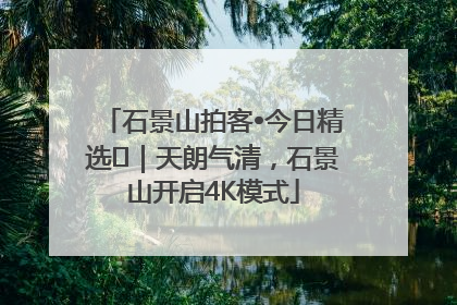 石景山拍客•今日精选⑯｜天朗气清，石景山开启4K模式