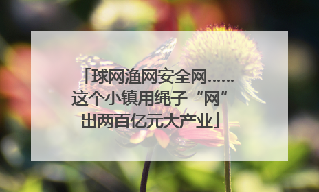 球网渔网安全网……这个小镇用绳子“网”出两百亿元大产业