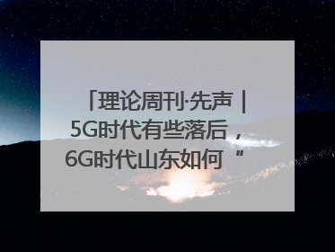 理论周刊·先声｜5G时代有些落后，6G时代山东如何“弯道超车”