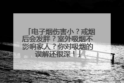 电子烟伤害小？戒烟后会发胖？室外吸烟不影响家人？你对吸烟的误解还很深！