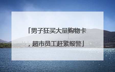 男子狂买大量购物卡，超市员工赶紧报警