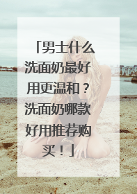 男士什么洗面奶最好用更温和？洗面奶哪款好用推荐购买！