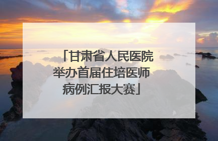 甘肃省人民医院举办首届住培医师病例汇报大赛