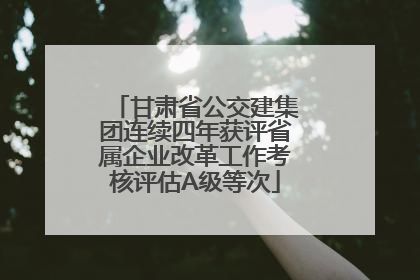 甘肃省公交建集团连续四年获评省属企业改革工作考核评估A级等次