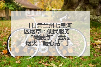 甘肃兰州七里河区烟草：便民服务“微触点” 金城烟火“暖心站”