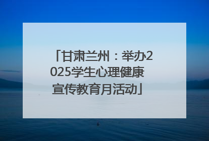 甘肃兰州：举办2025学生心理健康宣传教育月活动