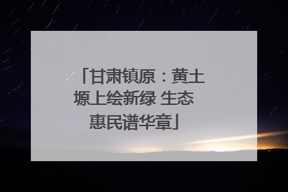 甘肃镇原：黄土塬上绘新绿 生态惠民谱华章