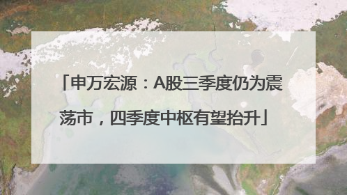 申万宏源：A股三季度仍为震荡市，四季度中枢有望抬升