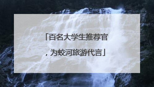 百名大学生推荐官，为蛟河旅游代言