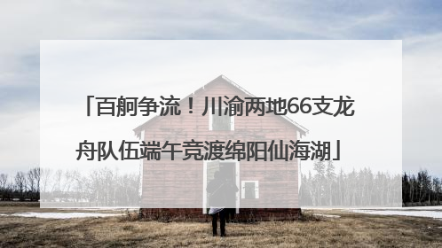 百舸争流！川渝两地66支龙舟队伍端午竞渡绵阳仙海湖