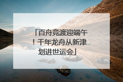 百舟竞渡迎端午！千年龙舟从新津划进世运会