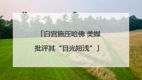 白宫施压哈佛 美媒批评其“目光短浅”