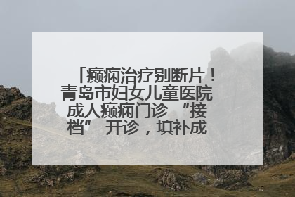 癫痫治疗别断片！青岛市妇女儿童医院成人癫痫门诊 “接档” 开诊，填补成年延续治疗空白