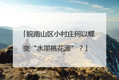 皖南山区小村庄何以蝶变“水墨桃花源”？