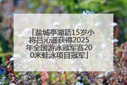 盐城亭湖籍15岁小将吕沁遥获得2025年全国游泳冠军赛200米蛙泳项目冠军