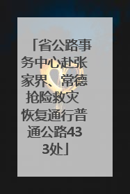 省公路事务中心赴张家界、常德抢险救灾 恢复通行普通公路433处