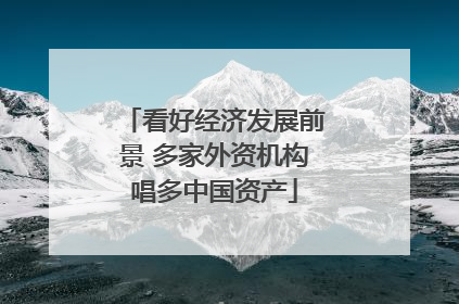 看好经济发展前景 多家外资机构唱多中国资产