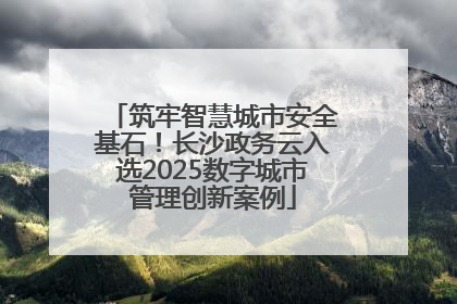 筑牢智慧城市安全基石！长沙政务云入选2025数字城市管理创新案例