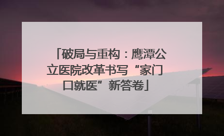 破局与重构：鹰潭公立医院改革书写“家门口就医”新答卷