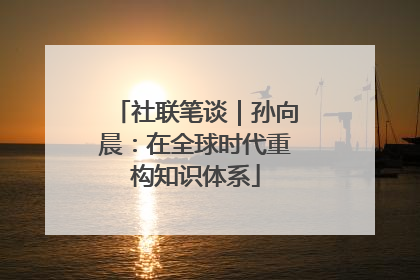 社联笔谈｜孙向晨：在全球时代重构知识体系