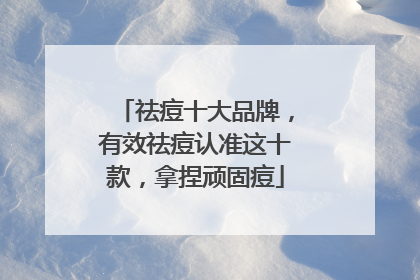 祛痘十大品牌，有效祛痘认准这十款，拿捏顽固痘