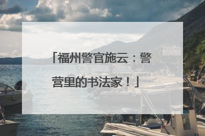福州警官施云：警营里的书法家！