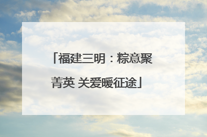 福建三明：粽意聚菁英 关爱暖征途