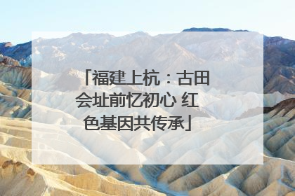 福建上杭：古田会址前忆初心 红色基因共传承