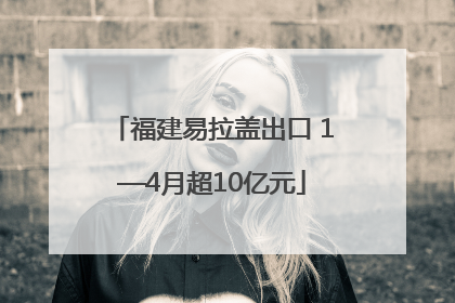 福建易拉盖出口 1—4月超10亿元