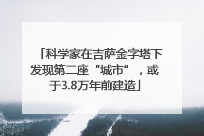 科学家在吉萨金字塔下发现第二座“城市”，或于3.8万年前建造