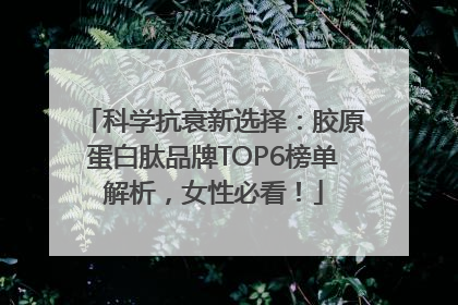 科学抗衰新选择：胶原蛋白肽品牌TOP6榜单解析，女性必看！